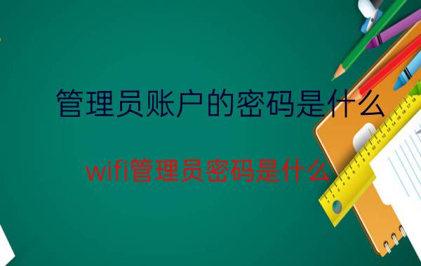 管理员账户的密码是什么 wifi管理员密码是什么？